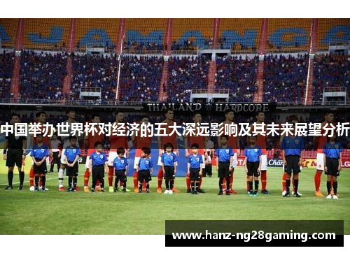 中国举办世界杯对经济的五大深远影响及其未来展望分析 中国举办世界杯对经济的五大深远影响及其未来展望分析
