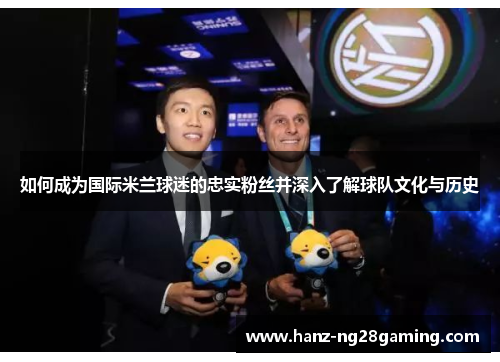如何成为国际米兰球迷的忠实粉丝并深入了解球队文化与历史 如何成为国际米兰球迷的忠实粉丝并深入了解球队文化与历史