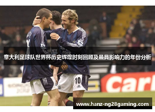 意大利足球队世界杯历史辉煌时刻回顾及最具影响力的年份分析