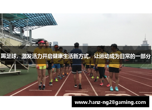踢足球,激发活力开启健康生活新方式,让运动成为日常的一部分 踢足球,激发活力开启健康生活新方式,让运动成为日常的一部分