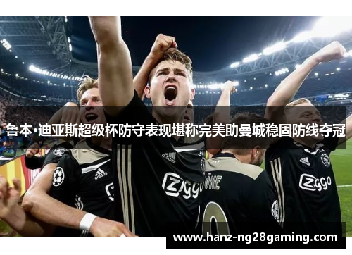 鲁本·迪亚斯超级杯防守表现堪称完美助曼城稳固防线夺冠