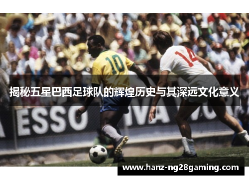 揭秘五星巴西足球队的辉煌历史与其深远文化意义 揭秘五星巴西足球队的辉煌历史与其深远文化意义