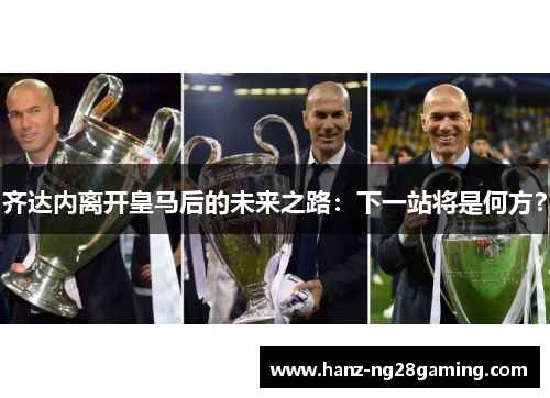 齐达内离开皇马后的未来之路:下一站将是何方? 齐达内离开皇马后的未来之路:下一站将是何方?