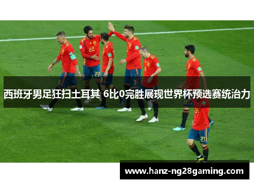 西班牙男足狂扫土耳其 6比0完胜展现世界杯预选赛统治力 西班牙男足狂扫土耳其 6比0完胜展现世界杯预选赛统治力
