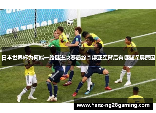 日本世界杯为何能一路挺进决赛最终夺得亚军背后有哪些深层原因 日本世界杯为何能一路挺进决赛最终夺得亚军背后有哪些深层原因