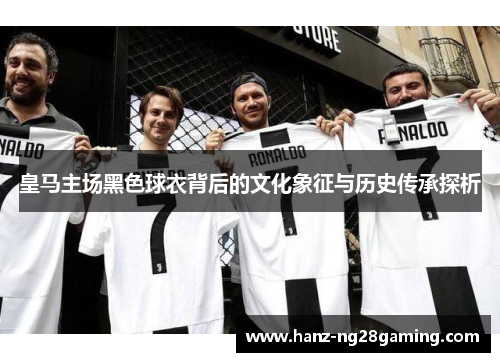 皇马主场黑色球衣背后的文化象征与历史传承探析 皇马主场黑色球衣背后的文化象征与历史传承探析