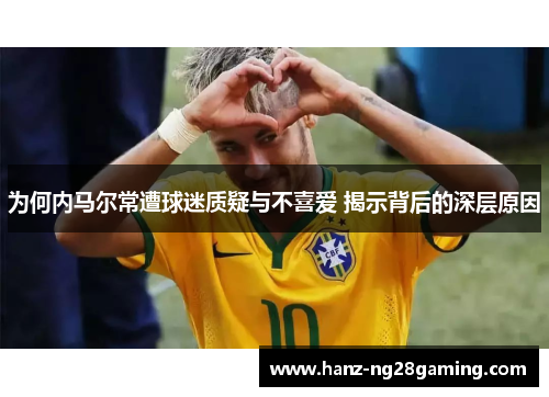 为何内马尔常遭球迷质疑与不喜爱 揭示背后的深层原因