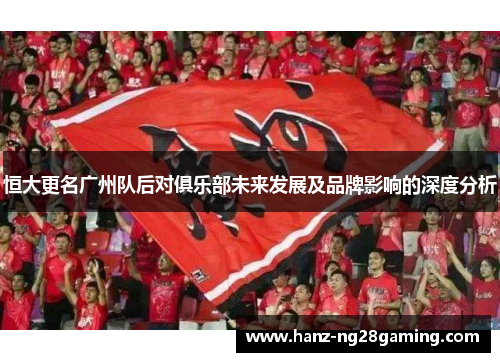 恒大更名广州队后对俱乐部未来发展及品牌影响的深度分析 恒大更名广州队后对俱乐部未来发展及品牌影响的深度分析