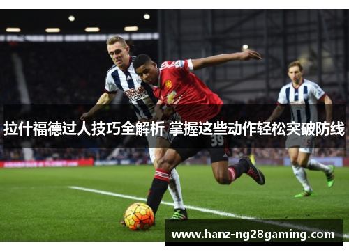 拉什福德过人技巧全解析 掌握这些动作轻松突破防线 拉什福德过人技巧全解析 掌握这些动作轻松突破防线