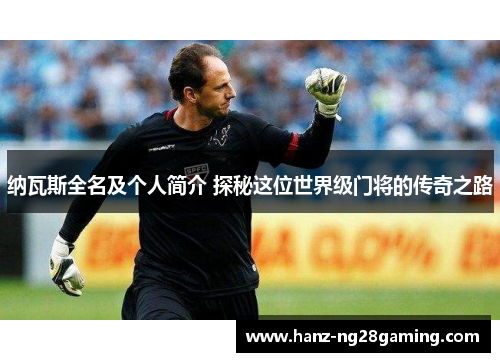 纳瓦斯全名及个人简介 探秘这位世界级门将的传奇之路