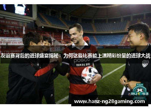 友谊赛背后的进球盛宴揭秘：为何这些比赛能上演精彩纷呈的进球大战