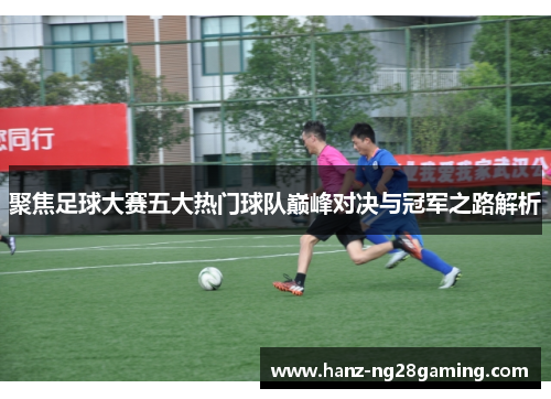 聚焦足球大赛五大热门球队巅峰对决与冠军之路解析 聚焦足球大赛五大热门球队巅峰对决与冠军之路解析