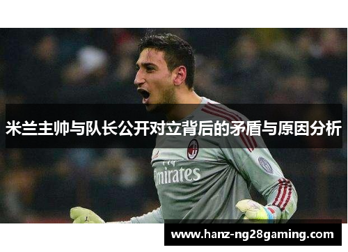 米兰主帅与队长公开对立背后的矛盾与原因分析