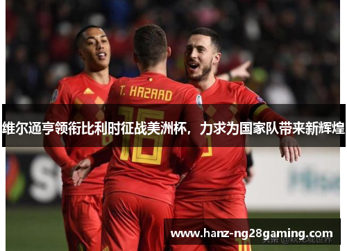 维尔通亨领衔比利时征战美洲杯,力求为国家队带来新辉煌 维尔通亨领衔比利时征战美洲杯,力求为国家队带来新辉煌