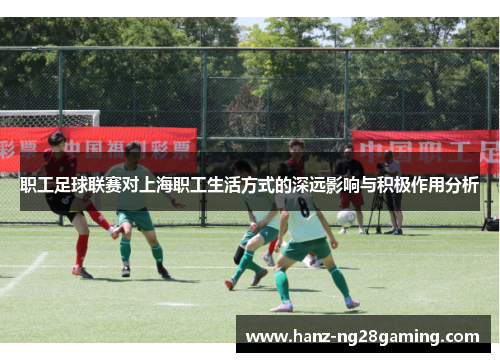 职工足球联赛对上海职工生活方式的深远影响与积极作用分析 职工足球联赛对上海职工生活方式的深远影响与积极作用分析