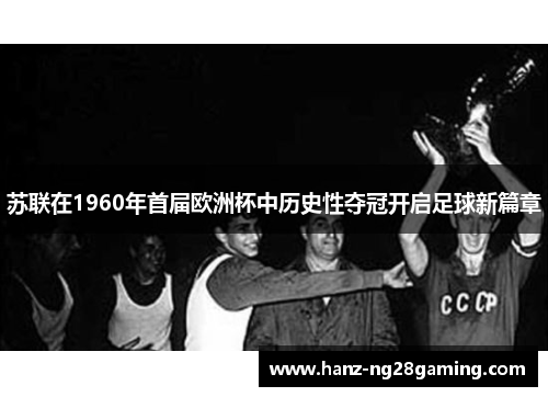 苏联在1960年首届欧洲杯中历史性夺冠开启足球新篇章 苏联在1960年首届欧洲杯中历史性夺冠开启足球新篇章