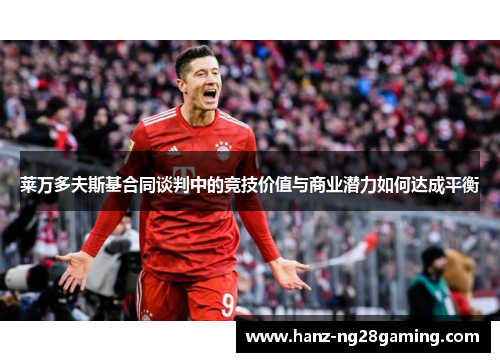 莱万多夫斯基合同谈判中的竞技价值与商业潜力如何达成平衡 莱万多夫斯基合同谈判中的竞技价值与商业潜力如何达成平衡