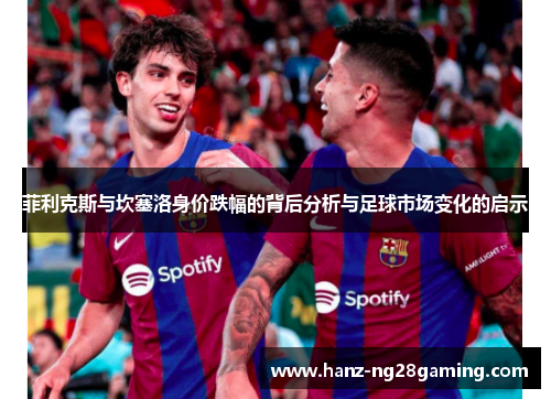菲利克斯与坎塞洛身价跌幅的背后分析与足球市场变化的启示 菲利克斯与坎塞洛身价跌幅的背后分析与足球市场变化的启示