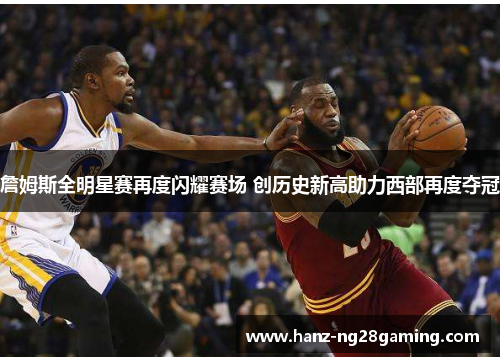 詹姆斯全明星赛再度闪耀赛场 创历史新高助力西部再度夺冠