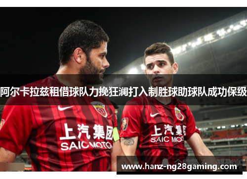 阿尔卡拉兹租借球队力挽狂澜打入制胜球助球队成功保级 阿尔卡拉兹租借球队力挽狂澜打入制胜球助球队成功保级