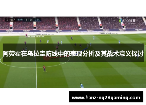 阿劳霍在乌拉圭防线中的表现分析及其战术意义探讨 阿劳霍在乌拉圭防线中的表现分析及其战术意义探讨