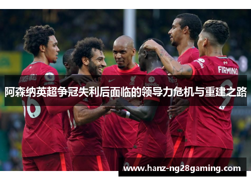 阿森纳英超争冠失利后面临的领导力危机与重建之路 阿森纳英超争冠失利后面临的领导力危机与重建之路