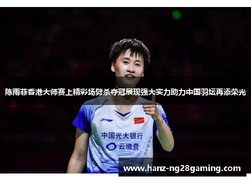 陈雨菲香港大师赛上精彩场劈杀夺冠展现强大实力助力中国羽坛再添荣光 陈雨菲香港大师赛上精彩场劈杀夺冠展现强大实力助力中国羽坛再添荣光