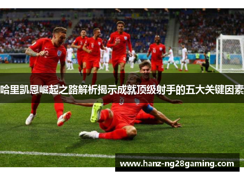 哈里凯恩崛起之路解析揭示成就顶级射手的五大关键因素 哈里凯恩崛起之路解析揭示成就顶级射手的五大关键因素