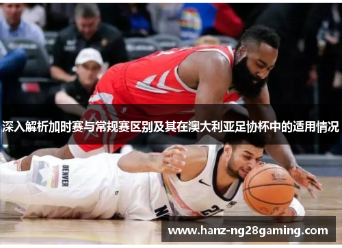 深入解析加时赛与常规赛区别及其在澳大利亚足协杯中的适用情况 深入解析加时赛与常规赛区别及其在澳大利亚足协杯中的适用情况