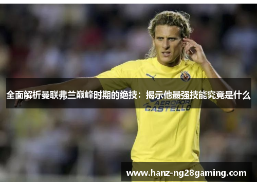 全面解析曼联弗兰巅峰时期的绝技:揭示他最强技能究竟是什么 全面解析曼联弗兰巅峰时期的绝技:揭示他最强技能究竟是什么