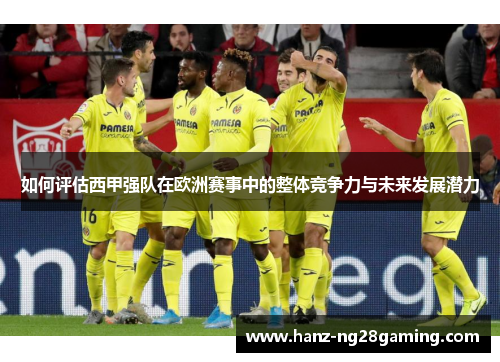 如何评估西甲强队在欧洲赛事中的整体竞争力与未来发展潜力 如何评估西甲强队在欧洲赛事中的整体竞争力与未来发展潜力