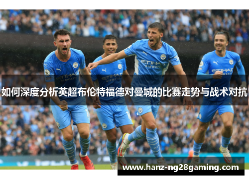 如何深度分析英超布伦特福德对曼城的比赛走势与战术对抗 如何深度分析英超布伦特福德对曼城的比赛走势与战术对抗