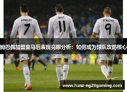 姆巴佩加盟皇马后表现亮眼分析:如何成为球队攻防核心 姆巴佩加盟皇马后表现亮眼分析:如何成为球队攻防核心