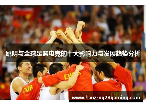 姚明与全球足篮电竞的十大影响力与发展趋势分析 姚明与全球足篮电竞的十大影响力与发展趋势分析