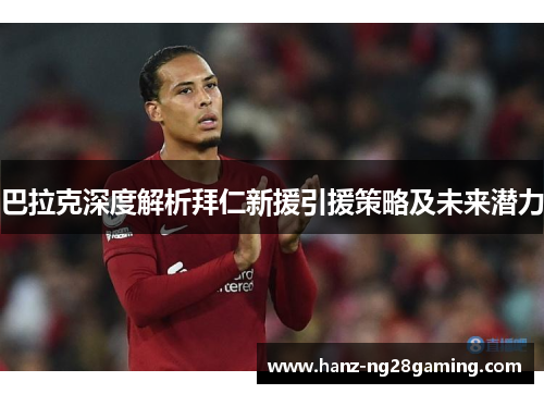 巴拉克深度解析拜仁新援引援策略及未来潜力 巴拉克深度解析拜仁新援引援策略及未来潜力