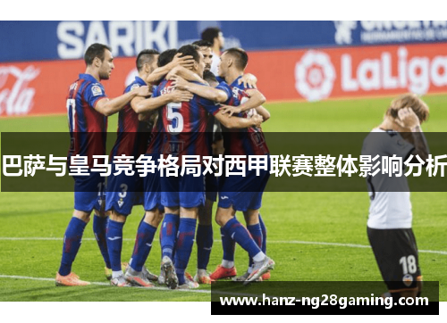 巴萨与皇马竞争格局对西甲联赛整体影响分析