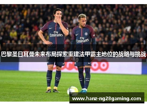 巴黎圣日耳曼未来布局探索重建法甲霸主地位的战略与挑战