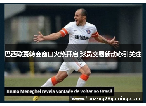 巴西联赛转会窗口火热开启 球员交易新动态引关注 巴西联赛转会窗口火热开启 球员交易新动态引关注