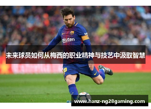 未来球员如何从梅西的职业精神与技艺中汲取智慧