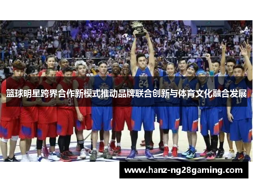 篮球明星跨界合作新模式推动品牌联合创新与体育文化融合发展