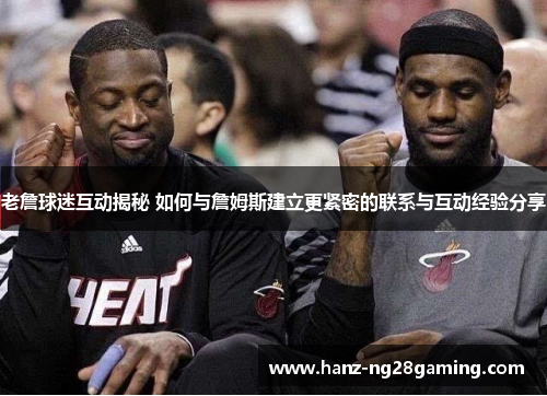 老詹球迷互动揭秘 如何与詹姆斯建立更紧密的联系与互动经验分享