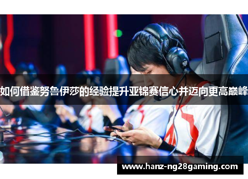 如何借鉴努鲁伊莎的经验提升亚锦赛信心并迈向更高巅峰 如何借鉴努鲁伊莎的经验提升亚锦赛信心并迈向更高巅峰