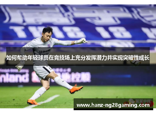 如何帮助年轻球员在竞技场上充分发挥潜力并实现突破性成长 如何帮助年轻球员在竞技场上充分发挥潜力并实现突破性成长