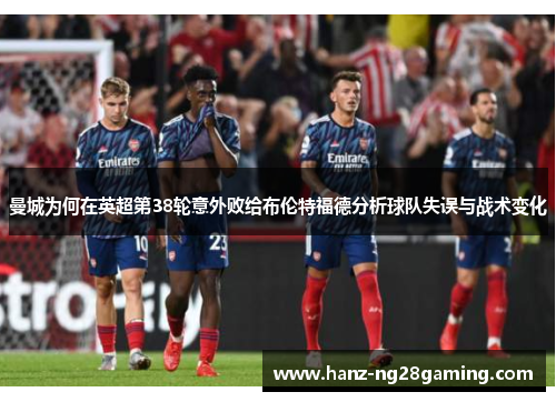 曼城为何在英超第38轮意外败给布伦特福德分析球队失误与战术变化
