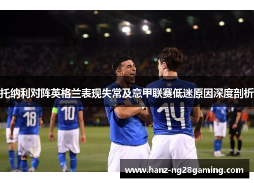 托纳利对阵英格兰表现失常及意甲联赛低迷原因深度剖析 托纳利对阵英格兰表现失常及意甲联赛低迷原因深度剖析