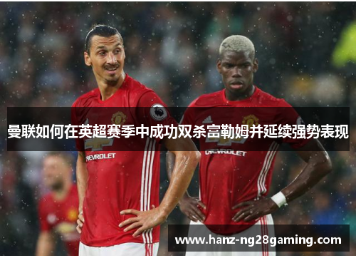 曼联如何在英超赛季中成功双杀富勒姆并延续强势表现 曼联如何在英超赛季中成功双杀富勒姆并延续强势表现