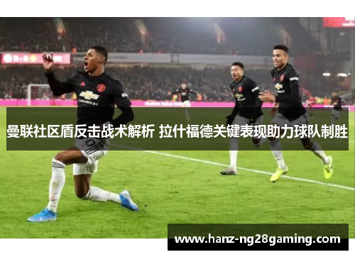 曼联社区盾反击战术解析 拉什福德关键表现助力球队制胜 曼联社区盾反击战术解析 拉什福德关键表现助力球队制胜