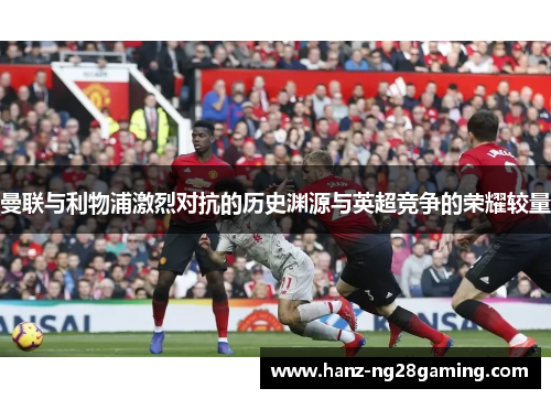 曼联与利物浦激烈对抗的历史渊源与英超竞争的荣耀较量