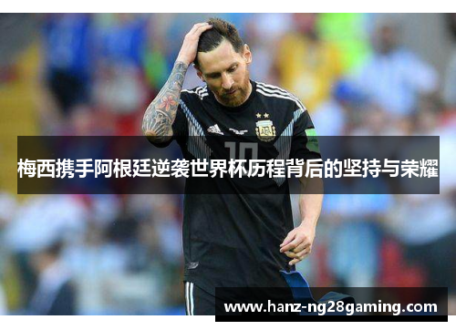 梅西携手阿根廷逆袭世界杯历程背后的坚持与荣耀