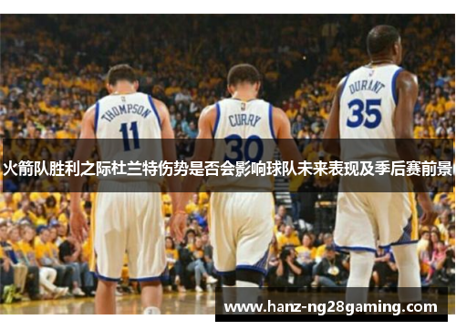 火箭队胜利之际杜兰特伤势是否会影响球队未来表现及季后赛前景